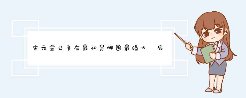 宋元金辽夏在最初是哪国最强大 后面慢慢发展谁又变强了 详细说说发展过程 请历史高手来告诉,第1张